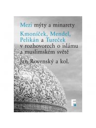 Mezi mýty a minarety. Kmoníček, Mendel, Pelikán a Tureček v rozhovorech o islámu a muslimskémsvěte